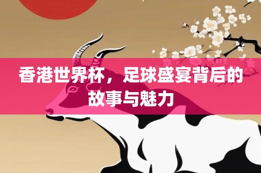 香港世界杯，足球盛宴背后的故事与魅力
