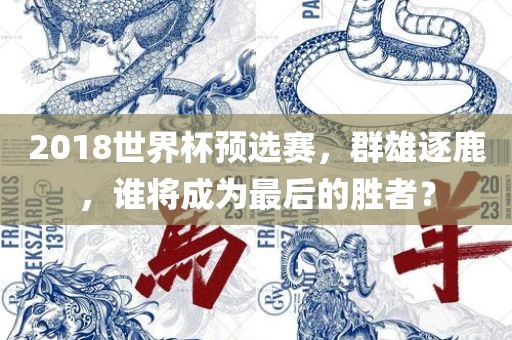2018世界杯预选赛，群雄逐鹿，谁将成为最后的胜者？
