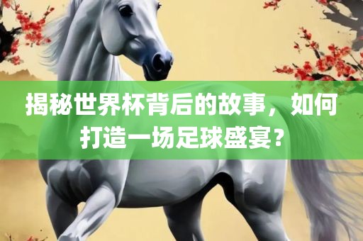 揭秘世界杯背后的故事，如何打造一场足球盛宴？
