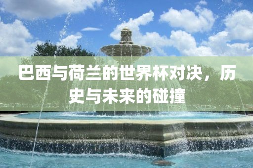 巴西与荷兰的世界杯对决，历史与未来的碰撞