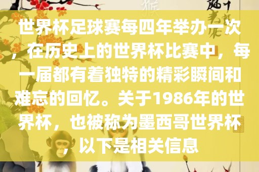 世界杯足球赛每四年举办一次，在历史上的世界杯比赛中，每一届都有着独特的精彩瞬间和难忘的回忆。关于1986年的世界杯，也被称为墨西哥世界杯，以下是相关信息
