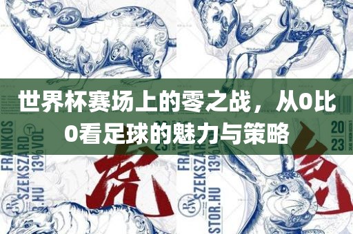 世界杯赛场上的零之战，从0比0看足球的魅力与策略