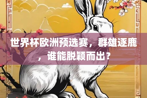 世界杯欧洲预选赛，群雄逐鹿，谁能脱颖而出？