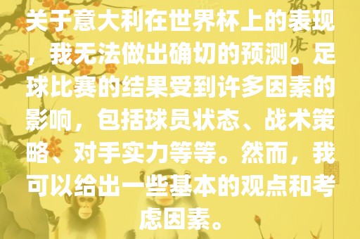 关于意大利在世界杯上的表现，我无法做出确切的预测。足球比赛的结果受到许多因素的影响，包括球员状态、战术策略、对手实力等等。然而，我可以给出一些基本的观点和考虑因素。
