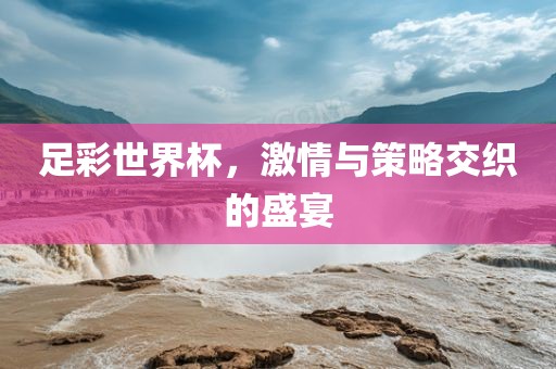 足彩世界杯，激情与策略交织的盛宴