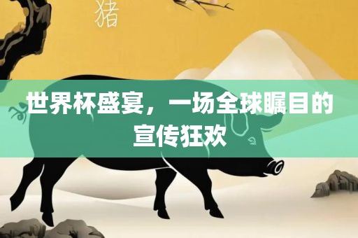 世界杯盛宴，一场全球瞩目的宣传狂欢