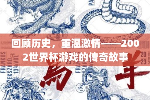 回顾历史，重温激情——2002世界杯游戏的传奇故事