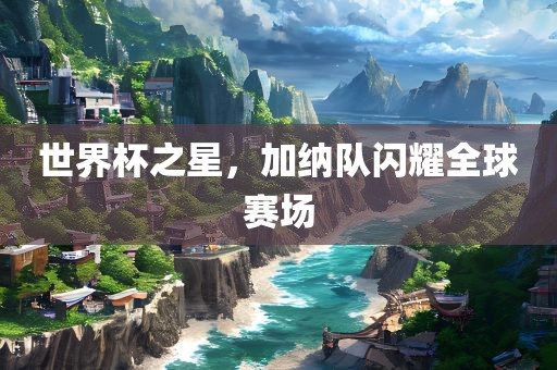 世界杯之星，加纳队闪耀全球赛场