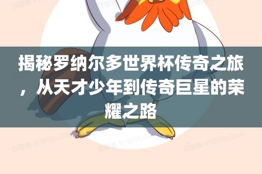 揭秘罗纳尔多世界杯传奇之旅，从天才少年到传奇巨星的荣耀之路