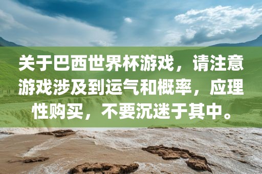 关于巴西世界杯游戏，请注意游戏涉及到运气和概率，应理性购买，不要沉迷于其中。