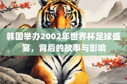 韩国举办2002年世界杯足球盛宴，背后的故事与影响