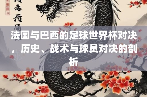 法国与巴西的足球世界杯对决，历史、战术与球员对决的剖析