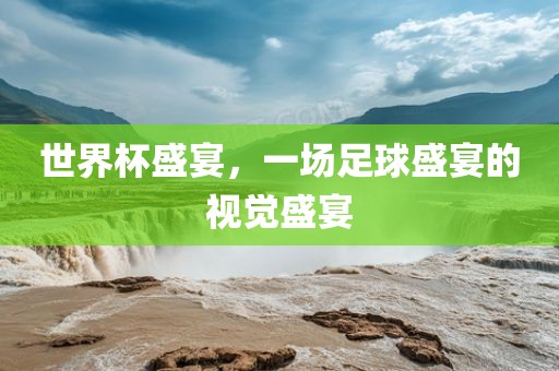 世界杯盛宴，一场足球盛宴的视觉盛宴