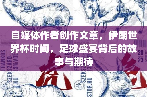 自媒体作者创作文章，伊朗世界杯时间，足球盛宴背后的故事与期待