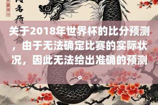 关于2018年世界杯的比分预测，由于无法确定比赛的实际状况，因此无法给出准确的预测。