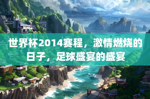世界杯2014赛程，激情燃烧的日子，足球盛宴的盛宴