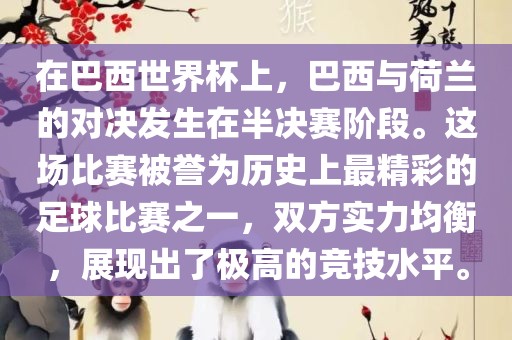 在巴西世界杯上，巴西与荷兰的对决发生在半决赛阶段。这场比赛被誉为历史上最精彩的足球比赛之一，双方实力均衡，展现出了极高的竞技水平。