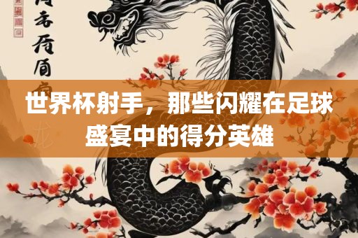 世界杯射手，那些闪耀在足球盛宴中的得分英雄眉山市正发家政服务有限公司