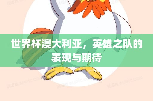 世界杯澳大利亚，英雄之队的表现与期待