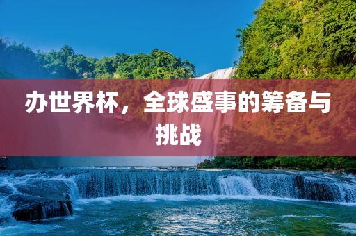 办世界杯，全球盛事的筹备与挑战