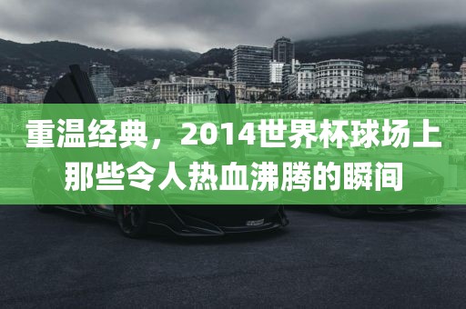 重温经典，2014世界杯球场上那些令人热血沸腾的瞬间