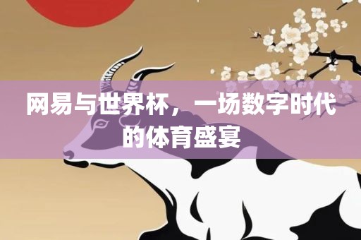 网易与世界杯，一场数字时代的体育盛宴