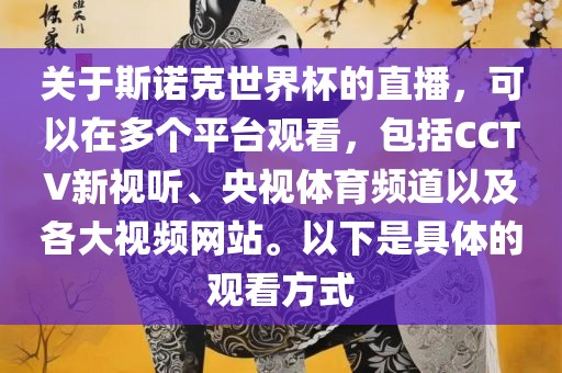 关于斯诺克世界杯的直播，可以在多个平台观看，包括CCTV新视听、央视体育频道以及各大视频网站。以下是具体的观看方式