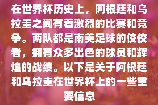 在世界杯历史上，阿根廷和乌拉圭之间有着激烈的比赛和竞争。两队都是南美足球的佼佼者，拥有众多出色的球员和辉煌的战绩。以下是关于阿根廷和乌拉圭在世界杯上的一些重要信息