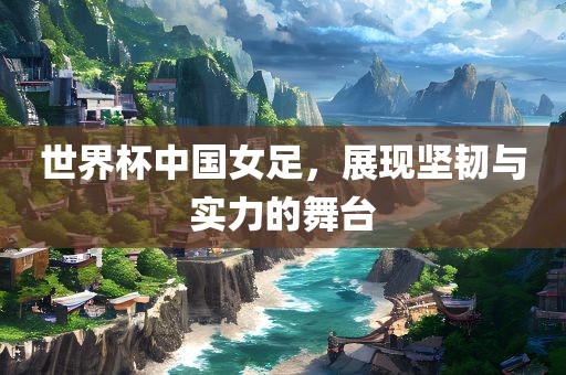 世界杯中眉山市正发家政服务有限公司国女足，展现坚韧与实力的舞台