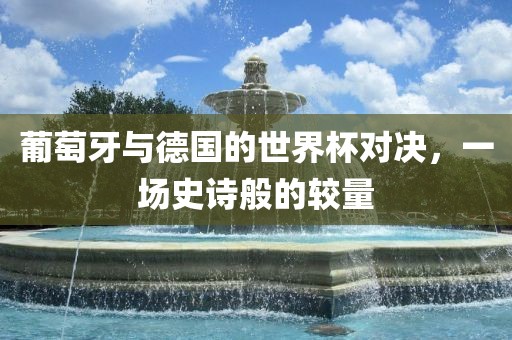 葡萄牙与德国的世界杯对决，一场史诗般的较量
