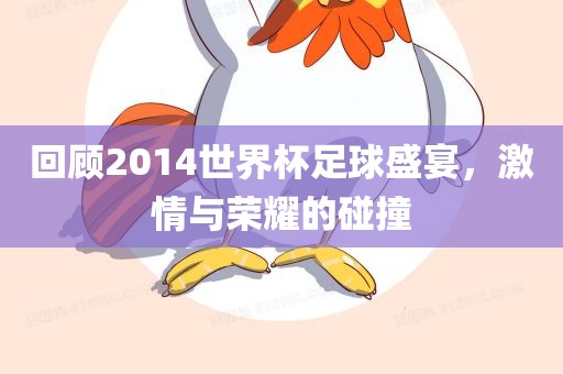 回顾2014世界杯足球盛宴，激情与荣耀的碰撞