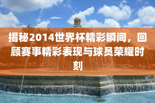 揭秘2014世界杯精彩瞬间，回顾赛事精彩表现与球员荣耀时刻