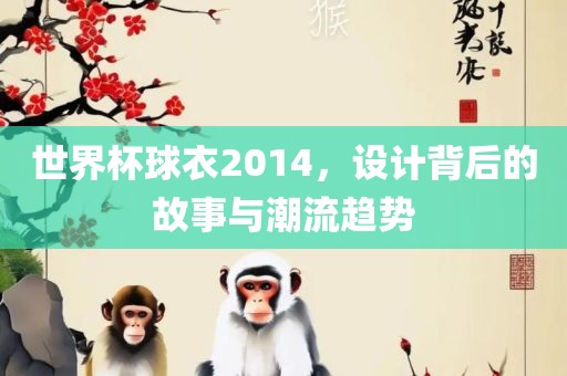 世界杯球衣2014，设计背后的故事与潮流趋势