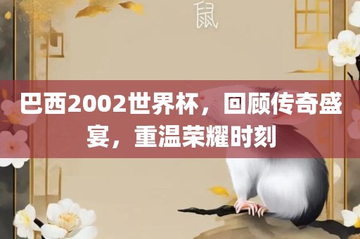 巴西2002世界杯，回顾传奇盛宴，重温荣耀时刻