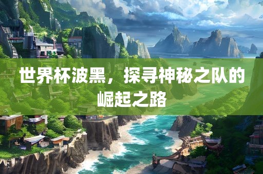 世界杯波黑，探寻神秘之队的崛起之路