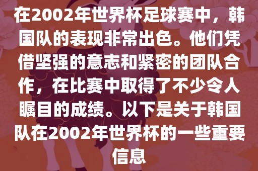 在2002年世界杯足球赛中，韩国队的表现非常出色。他们凭借坚强的意志和紧密的团队合作，在比赛中取得了不少令人瞩目的成绩。以下是关于韩国队在2002年世界杯的一些重要信息