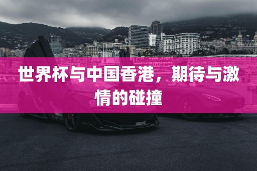 世界杯与中国香港，期待与激情的碰撞