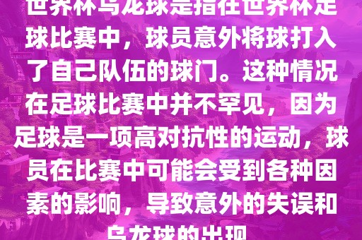 世界杯乌龙球是指在世界杯足球比赛中，球员意外将球打入了自己队伍的球门。这种情况在足球比赛中并不罕见，因为足球是一项高对抗性的运动，球员在比赛中可能会受到各种因素的影响，导致意外的失误和乌龙球的出现。