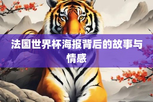 法国世界杯海报背后的故事与情感
