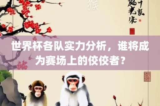 世界杯各队实力分析，谁将成为赛场上的佼佼者？