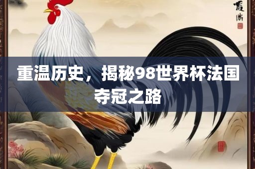 重温历史，揭秘98世界杯法国夺冠之路