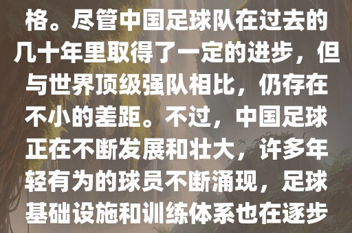 在迄今为止的世界杯足球比赛中，中国队并未获得过参赛资格。尽管中国足球队在过去的几十年里取得了一定的进步，但与世界顶级强队相比，仍存在不小的差距。不过，中国足球正在不断发展和壮大，许多年轻有为的球员不断涌现，足球基础设施和训练体系也在逐步完善。因此，未来中国队仍有可能进入世界杯。