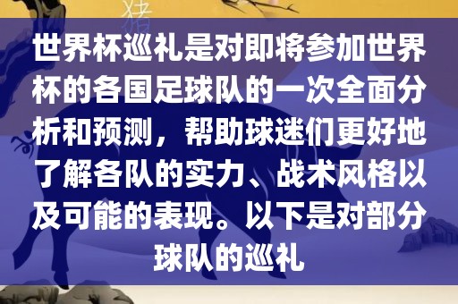 世界杯巡礼是对即将参加世界杯的各国足球队的一次全面分析和预测，帮助球迷们更好地了解各队的实力、战术风格以及可能的表现。以下是对部分球队的巡礼