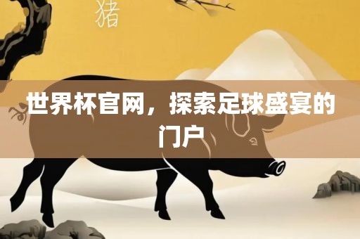 世界杯官网，探索足球盛宴的门户