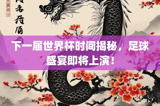 下一届世界杯时间揭秘，足球盛宴即将上演！
