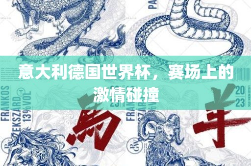 意大利德国世界杯，赛场上的激情碰撞