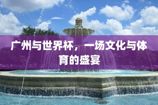 广州与世界杯，一场文化与体育的盛宴