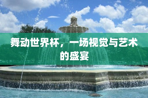 舞动世界杯，一场视觉与艺术的盛宴