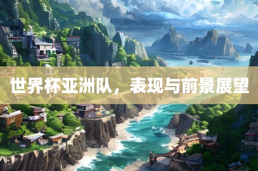 世界杯亚洲队，表现与前景展望