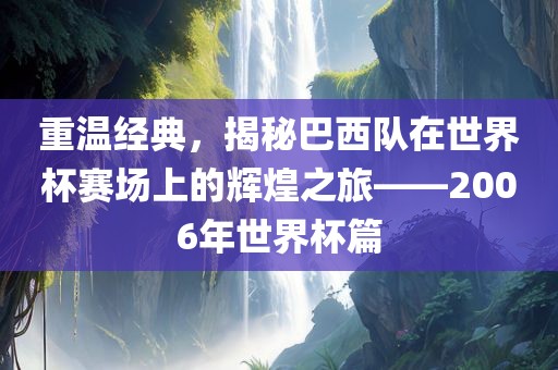 重温经典，揭秘巴西队在世界杯赛场上的辉煌之旅——2006年世界杯篇